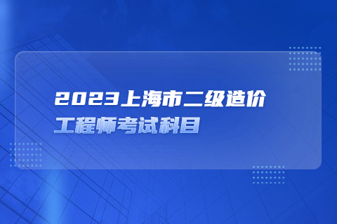 2023上海市二级造价工程师考试科目