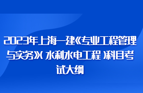 2023年上海一建《专业工程管理与实务》(水利水电工程)科目考试大纲