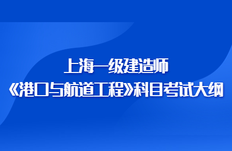 2023年上海一级建造师《港口与航道工程》科目考试大纲