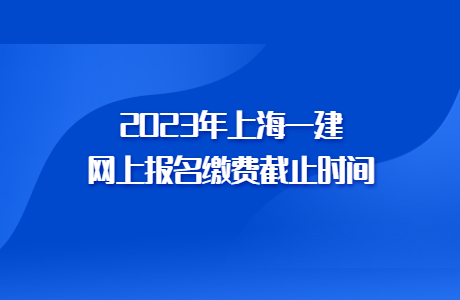 2023年上海一建网上报名缴费截止时间